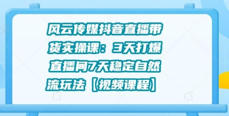 风云传媒抖音直播带货实操课：3天打爆直播间7天稳定自然流玩法