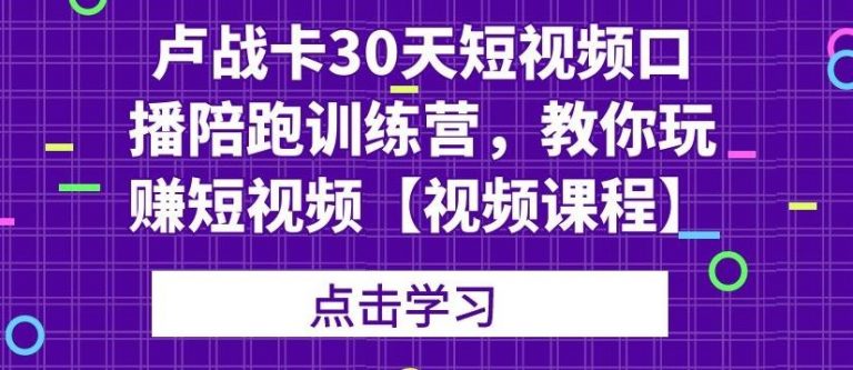 卢战卡30天短视频口播陪跑训练营，教你玩赚短视频