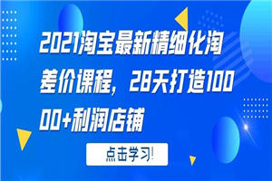 2021淘宝最新精细化淘差价课程，28 天打造 10000+利润店铺