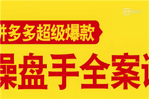 拼多多超级爆款操盘手全案课，教你新店0-1快速突破，玩转百万流量