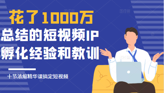 花了1000万总结出来的短视频IP孵化经验和教训，10堂浓缩精华课助你搞定短视频